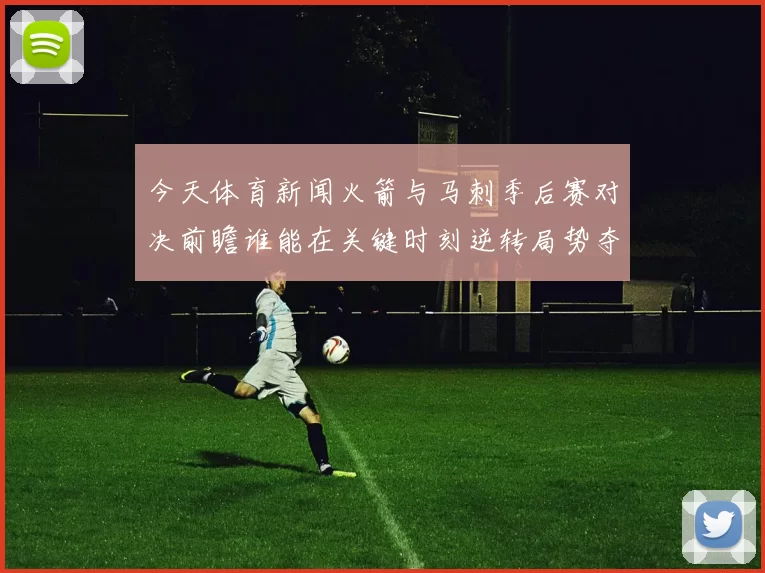 今天体育新闻火箭与马刺季后赛对决前瞻谁能在关键时刻逆转局势夺取胜利