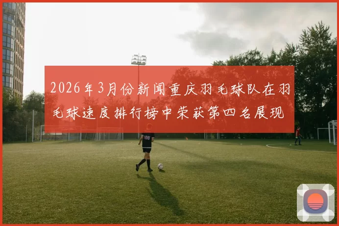 2026年3月份新闻重庆羽毛球队在羽毛球速度排行榜中荣获第四名展现出强劲实力与潜力