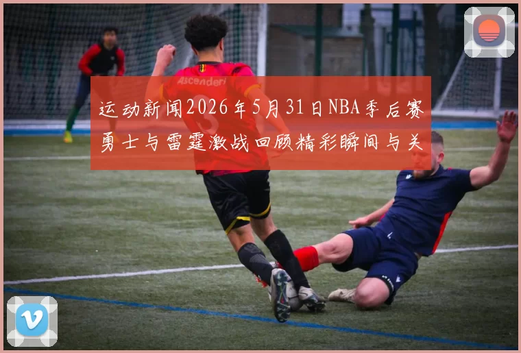 运动新闻2026年5月31日NBA季后赛勇士与雷霆激战回顾精彩瞬间与关键时刻分析