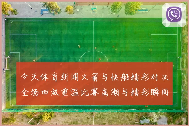 今天体育新闻火箭与快船精彩对决全场回放重温比赛高潮与精彩瞬间