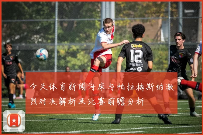 今天体育新闻河床与帕拉梅斯的激烈对决解析及比赛前瞻分析